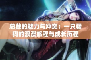 总裁的魅力与冲突：一只骚狗的浪漫旅程与成长历程