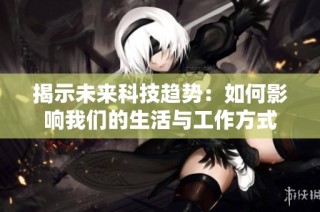揭示未来科技趋势：如何影响我们的生活与工作方式