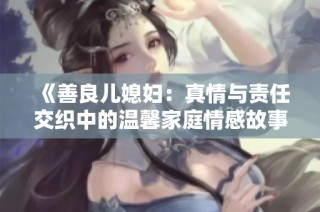 《善良儿媳妇：真情与责任交织中的温馨家庭情感故事》