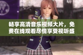 畅享高清音乐视频大片，免费在线观看尽情享受视听盛宴