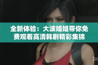 全新体验：大波姐姐带你免费观看高清韩剧精彩集锦