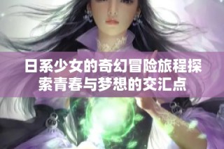 日系少女的奇幻冒险旅程探索青春与梦想的交汇点