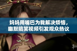 妈妈用嘴巴为我解决烦恼，幽默搞笑视频引发观众热议