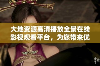 大地资源高清播放全景在线影视观看平台，为您带来优质视听体验