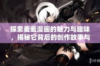 探索羞羞漫画的魅力与趣味，揭秘它背后的创作故事与文化影响