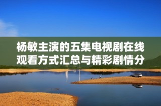 杨敏主演的五集电视剧在线观看方式汇总与精彩剧情分享