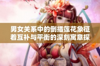男女关系中的倒插莲花象征着互补与平衡的深刻寓意探讨