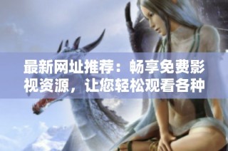 最新网址推荐：畅享免费影视资源，让您轻松观看各种精彩影片