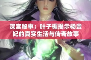 深宫秘事：叶子楣揭示杨贵妃的真实生活与传奇故事