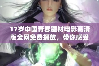 17岁中国青春题材电影高清版全网免费播放，带你感受成长的故事与青春的悸动