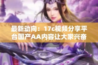 最新动向：17c视频分享平台国产AA内容让大家兴奋不已