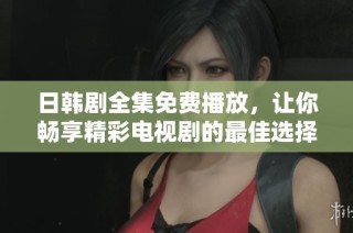 日韩剧全集免费播放，让你畅享精彩电视剧的最佳选择