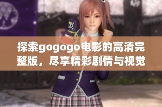 探索gogogo电影的高清完整版，尽享精彩剧情与视觉盛宴的观影体验