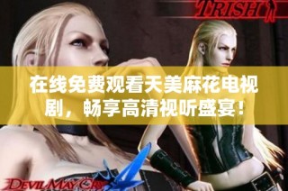 在线免费观看天美麻花电视剧，畅享高清视听盛宴！