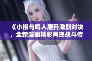 《小樱与鸣人展开激烈对决，全新漫画精彩再现战斗传说》