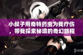 小叔子用奇特药虫为我疗伤，带我探索秘境的奇幻旅程