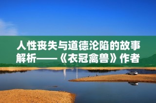 人性丧失与道德沦陷的故事解析——《衣冠禽兽》作者金银花露简介