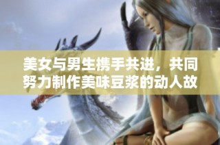 美女与男生携手共进，共同努力制作美味豆浆的动人故事