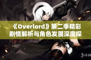 《Overlord》第二季精彩剧情解析与角色发展深度探讨