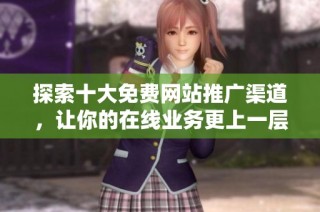 探索十大免费网站推广渠道，让你的在线业务更上一层楼