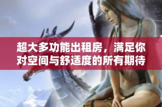 超大多功能出租房，满足你对空间与舒适度的所有期待！