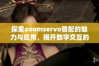 探索zoomservo兽配的魅力与应用，揭开数字交互的神秘面纱