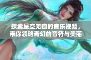 探索星空无痕的音乐视频，带你领略奇幻的音符与美丽的宇宙之旅
