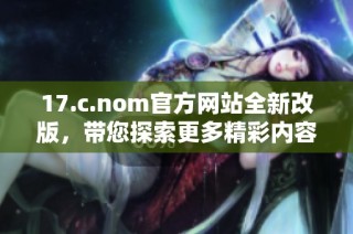 17.c.nom官方网站全新改版，带您探索更多精彩内容与服务资讯