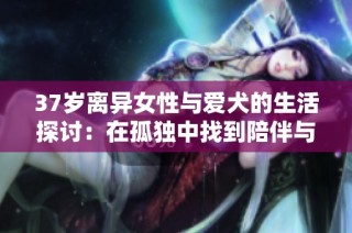 37岁离异女性与爱犬的生活探讨：在孤独中找到陪伴与意义