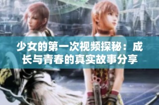 少女的第一次视频探秘：成长与青春的真实故事分享