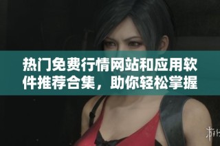 热门免费行情网站和应用软件推荐合集，助你轻松掌握市场动态
