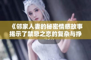 《邻家人妻的秘密情感故事揭示了禁忌之恋的复杂与挣扎》