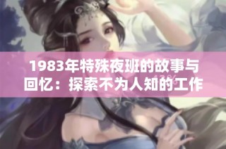 1983年特殊夜班的故事与回忆：探索不为人知的工作背后生活