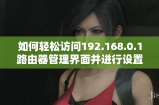 如何轻松访问192.168.0.1路由器管理界面并进行设置指导