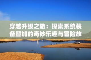 穿越升级之旅：探索系统装备叠加的奇妙乐趣与冒险故事
