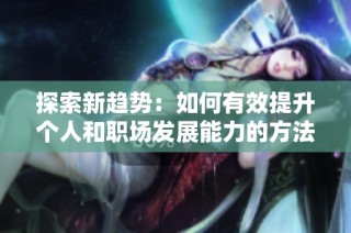探索新趋势：如何有效提升个人和职场发展能力的方法与策略分析