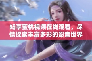 畅享蜜桃视频在线观看，尽情探索丰富多彩的影音世界