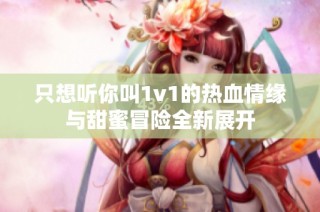 只想听你叫1v1的热血情缘与甜蜜冒险全新展开