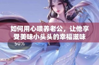如何用心喂养老公，让他享受美味小头头的幸福滋味