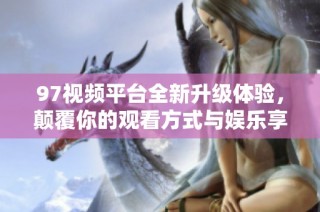 97视频平台全新升级体验，颠覆你的观看方式与娱乐享受