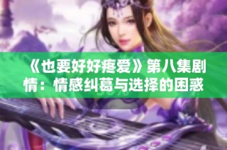 《也要好好疼爱》第八集剧情：情感纠葛与选择的困惑再次升温