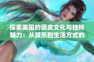 探索美国的调皮文化与独特魅力：从娱乐到生活方式的全方位视角
