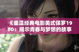 《重温经典电影美式保罗1980：揭示青春与梦想的故事与激情》