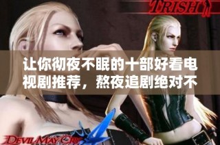 让你彻夜不眠的十部好看电视剧推荐，熬夜追剧绝对不留遗憾