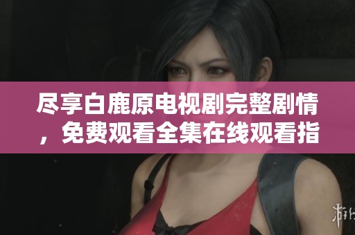 尽享白鹿原电视剧完整剧情，免费观看全集在线观看指南