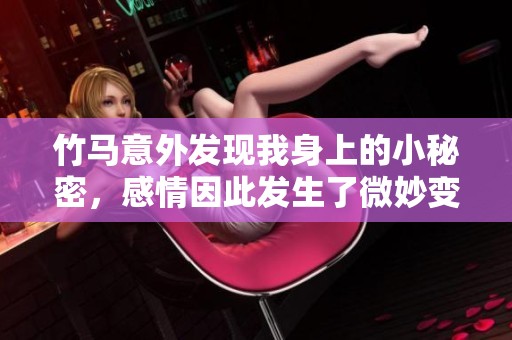 竹马意外发现我身上的小秘密，感情因此发生了微妙变化