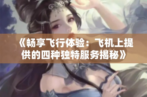 《畅享飞行体验：飞机上提供的四种独特服务揭秘》