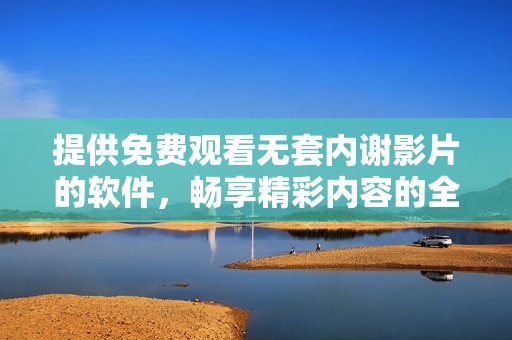 提供免费观看无套内谢影片的软件，畅享精彩内容的全新体验