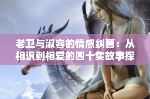 老卫与淑容的情感纠葛：从相识到相爱的四十集故事探秘