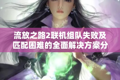 流放之路2联机组队失败及匹配困难的全面解决方案分享